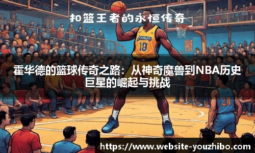 霍华德的篮球传奇之路：从神奇魔兽到NBA历史巨星的崛起与挑战