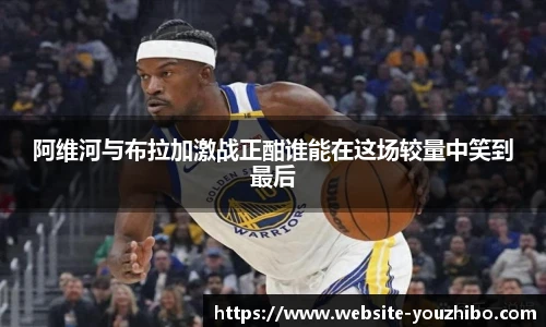 阿维河与布拉加激战正酣谁能在这场较量中笑到最后