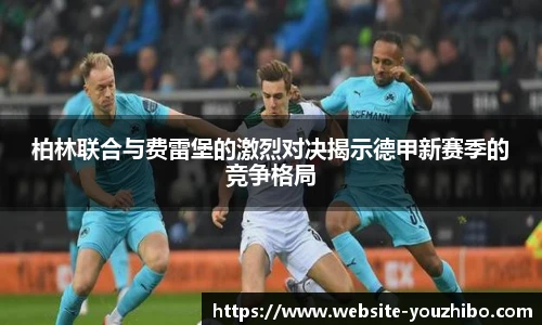 柏林联合与费雷堡的激烈对决揭示德甲新赛季的竞争格局