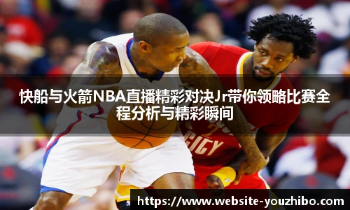快船与火箭NBA直播精彩对决Jr带你领略比赛全程分析与精彩瞬间